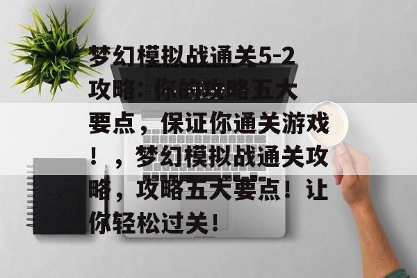梦幻模拟战通关5-2攻略: 你的攻略五大要点,保证你通关游戏!,梦幻模拟战通关攻略,攻略五大要点!让你轻松过关! 梦幻模拟战通关5-2攻略: 你的攻略五大要点,保证你通关游戏!,梦幻模拟战通关攻略,攻略五大要点!让你轻松过关!