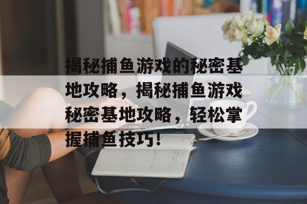 揭秘捕鱼游戏的秘密基地攻略,揭秘捕鱼游戏秘密基地攻略,轻松掌握捕鱼技巧! 揭秘捕鱼游戏的秘密基地攻略,揭秘捕鱼游戏秘密基地攻略,轻松掌握捕鱼技巧!