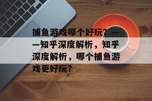 捕鱼游戏哪个好玩?——知乎深度解析,知乎深度解析,哪个捕鱼游戏更好玩? 捕鱼游戏哪个好玩?——知乎深度解析,知乎深度解析,哪个捕鱼游戏更好玩?