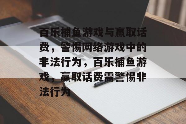 百乐捕鱼游戏与赢取话费,警惕网络游戏中的非法行为,百乐捕鱼游戏,赢取话费需警惕非法行为 百乐捕鱼游戏与赢取话费,警惕网络游戏中的非法行为,百乐捕鱼游戏,赢取话费需警惕非法行为