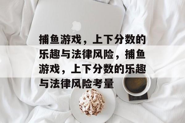 捕鱼游戏,上下分数的乐趣与法律风险,捕鱼游戏,上下分数的乐趣与法律风险考量 捕鱼游戏,上下分数的乐趣与法律风险,捕鱼游戏,上下分数的乐趣与法律风险考量