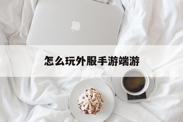 怎么玩外服手游端游 怎么玩外服手游端游
