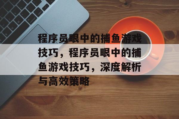程序员眼中的捕鱼游戏技巧,程序员眼中的捕鱼游戏技巧,深度解析与高效策略 程序员眼中的捕鱼游戏技巧,程序员眼中的捕鱼游戏技巧,深度解析与高效策略