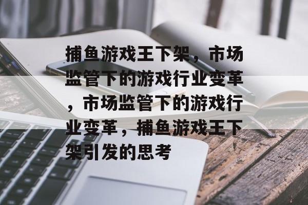 捕鱼游戏王下架,市场监管下的游戏行业变革,市场监管下的游戏行业变革,捕鱼游戏王下架引发的思考 捕鱼游戏王下架,市场监管下的游戏行业变革,市场监管下的游戏行业变革,捕鱼游戏王下架引发的思考