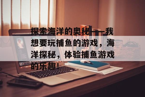 探索海洋的奥秘——我想要玩捕鱼的游戏,海洋探秘,体验捕鱼游戏的乐趣! 探索海洋的奥秘——我想要玩捕鱼的游戏,海洋探秘,体验捕鱼游戏的乐趣!