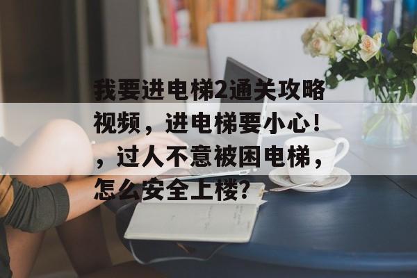 我要进电梯2通关攻略视频,进电梯要小心!,过人不意被困电梯,怎么安全上楼? 我要进电梯2通关攻略视频,进电梯要小心!,过人不意被困电梯,怎么安全上楼?