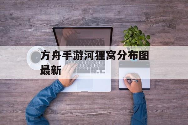方舟手游河狸窝分布图最新
