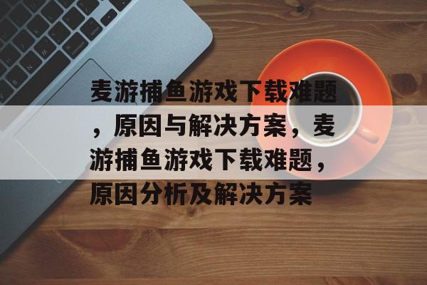 麦游捕鱼游戏下载难题,原因与解决方案,麦游捕鱼游戏下载难题,原因分析及解决方案 麦游捕鱼游戏下载难题,原因与解决方案,麦游捕鱼游戏下载难题,原因分析及解决方案