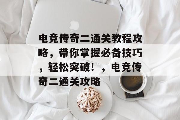 电竞传奇二通关教程攻略,带你掌握必备技巧,轻松突破!,电竞传奇二通关攻略 电竞传奇二通关教程攻略,带你掌握必备技巧,轻松突破!,电竞传奇二通关攻略