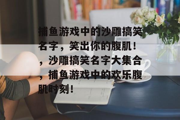 捕鱼游戏中的沙雕搞笑名字,笑出你的腹肌!,沙雕搞笑名字大集合,捕鱼游戏中的欢乐腹肌时刻! 捕鱼游戏中的沙雕搞笑名字,笑出你的腹肌!,沙雕搞笑名字大集合,捕鱼游戏中的欢乐腹肌时刻!