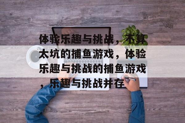 体验乐趣与挑战，不算太坑的捕鱼游戏，体验乐趣与挑战的捕鱼游戏，乐趣与挑战并存