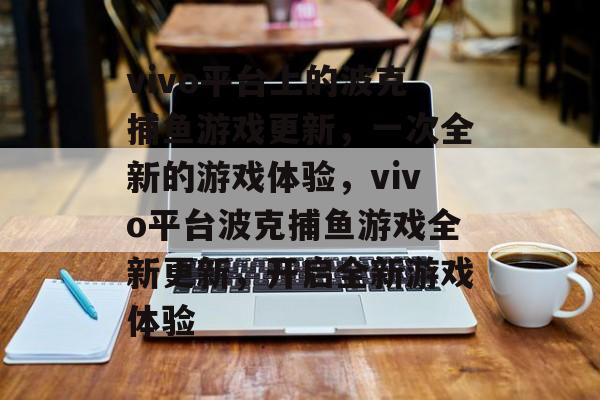 vivo平台上的波克捕鱼游戏更新，一次全新的游戏体验，vivo平台波克捕鱼游戏全新更新，开启全新游戏体验
