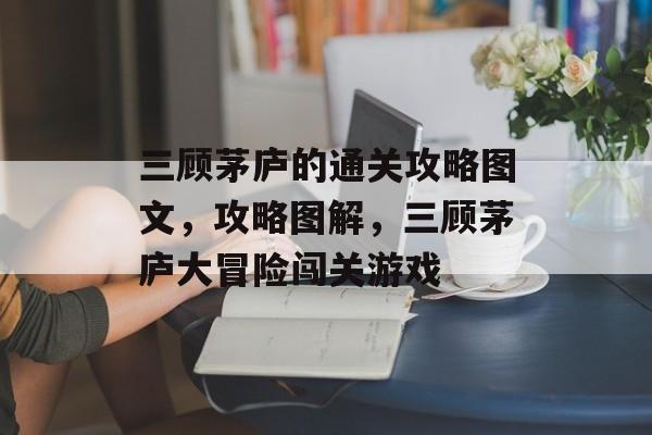 三顾茅庐的通关攻略图文，攻略图解，三顾茅庐大冒险闯关游戏