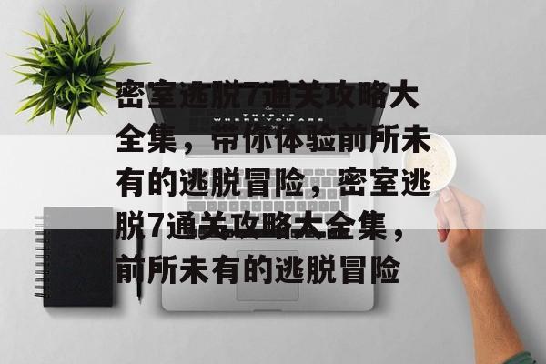 密室逃脱7通关攻略大全集,带你体验前所未有的逃脱冒险,密室逃脱7通关攻略大全集,前所未有的逃脱冒险 密室逃脱7通关攻略大全集,带你体验前所未有的逃脱冒险,密室逃脱7通关攻略大全集,前所未有的逃脱冒险