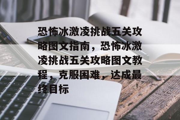 恐怖冰激凌挑战五关攻略图文指南,恐怖冰激凌挑战五关攻略图文教程,克服困难,达成最终目标 恐怖冰激凌挑战五关攻略图文指南,恐怖冰激凌挑战五关攻略图文教程,克服困难,达成最终目标