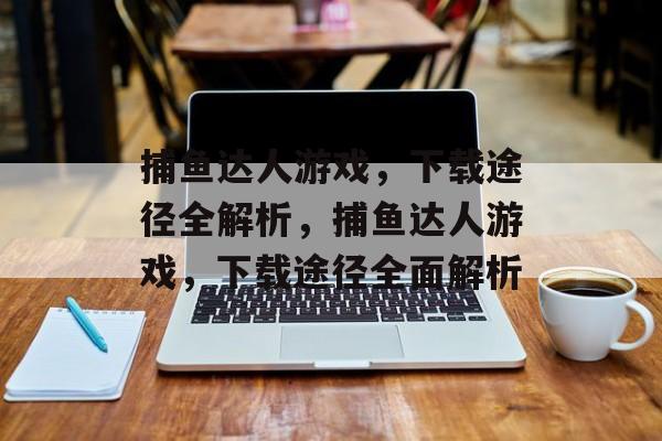 捕鱼达人游戏,下载途径全解析,捕鱼达人游戏,下载途径全面解析 捕鱼达人游戏,下载途径全解析,捕鱼达人游戏,下载途径全面解析