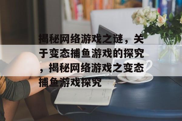 揭秘网络游戏之谜,关于变态捕鱼游戏的探究,揭秘网络游戏之变态捕鱼游戏探究 揭秘网络游戏之谜,关于变态捕鱼游戏的探究,揭秘网络游戏之变态捕鱼游戏探究