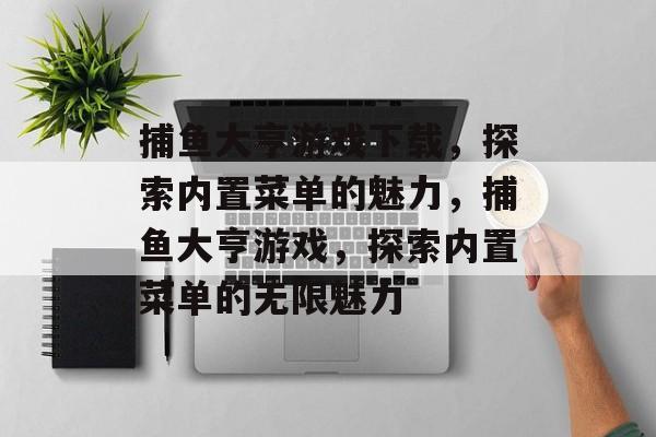 捕鱼大亨游戏下载,探索内置菜单的魅力,捕鱼大亨游戏,探索内置菜单的无限魅力 捕鱼大亨游戏下载,探索内置菜单的魅力,捕鱼大亨游戏,探索内置菜单的无限魅力