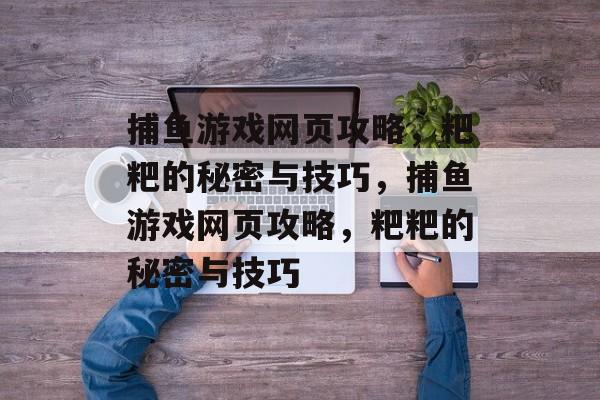 捕鱼游戏网页攻略,粑粑的秘密与技巧,捕鱼游戏网页攻略,粑粑的秘密与技巧 捕鱼游戏网页攻略,粑粑的秘密与技巧,捕鱼游戏网页攻略,粑粑的秘密与技巧