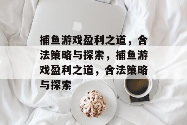捕鱼游戏盈利之道,合法策略与探索,捕鱼游戏盈利之道,合法策略与探索 捕鱼游戏盈利之道,合法策略与探索,捕鱼游戏盈利之道,合法策略与探索