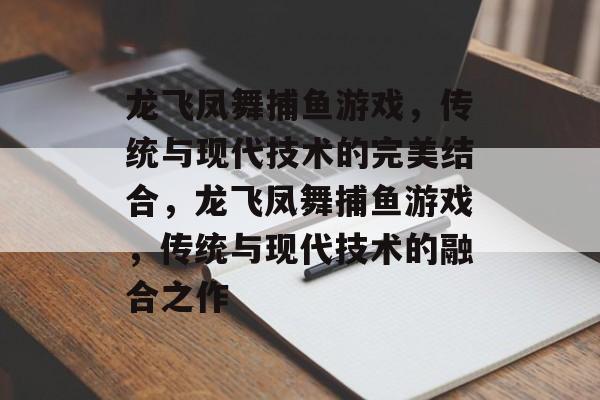 龙飞凤舞捕鱼游戏,传统与现代技术的完美结合,龙飞凤舞捕鱼游戏,传统与现代技术的融合之作 龙飞凤舞捕鱼游戏,传统与现代技术的完美结合,龙飞凤舞捕鱼游戏,传统与现代技术的融合之作