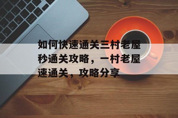 如何快速通关三村老屋秒通关攻略,一村老屋速通关,攻略分享 如何快速通关三村老屋秒通关攻略,一村老屋速通关,攻略分享