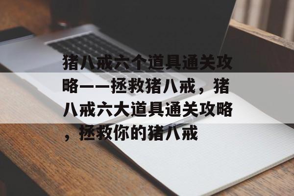猪八戒六个道具通关攻略——拯救猪八戒,猪八戒六大道具通关攻略,拯救你的猪八戒 猪八戒六个道具通关攻略——拯救猪八戒,猪八戒六大道具通关攻略,拯救你的猪八戒