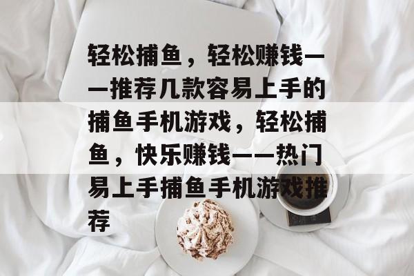轻松捕鱼,轻松赚钱——推荐几款容易上手的捕鱼手机游戏,轻松捕鱼,快乐赚钱——热门易上手捕鱼手机游戏推荐 轻松捕鱼,轻松赚钱——推荐几款容易上手的捕鱼手机游戏,轻松捕鱼,快乐赚钱——热门易上手捕鱼手机游戏推荐