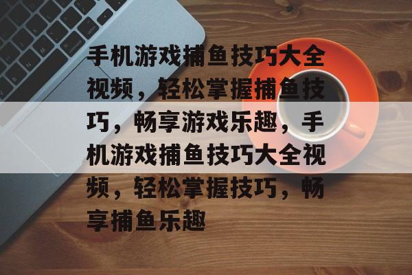 手机游戏捕鱼技巧大全视频，轻松掌握捕鱼技巧，畅享游戏乐趣，手机游戏捕鱼技巧大全视频，轻松掌握技巧，畅享捕鱼乐趣