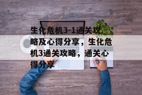 生化危机3-1通关攻略及心得分享,生化危机3通关攻略,通关心得分享 生化危机3-1通关攻略及心得分享,生化危机3通关攻略,通关心得分享
