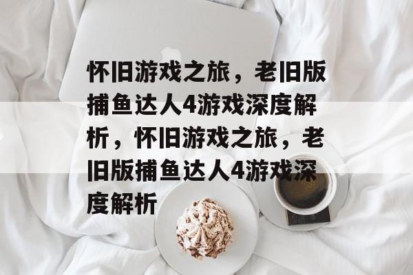 怀旧游戏之旅，老旧版捕鱼达人4游戏深度解析，怀旧游戏之旅，老旧版捕鱼达人4游戏深度解析