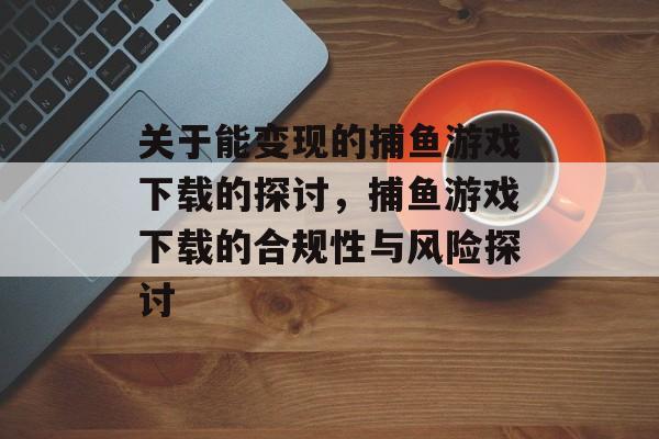 关于能变现的捕鱼游戏下载的探讨，捕鱼游戏下载的合规性与风险探讨