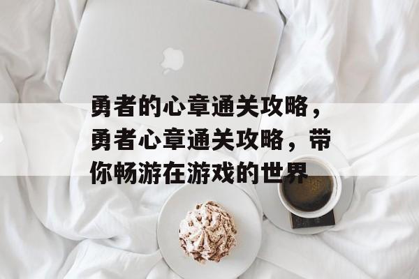 勇者的心章通关攻略,勇者心章通关攻略,带你畅游在游戏的世界 勇者的心章通关攻略,勇者心章通关攻略,带你畅游在游戏的世界
