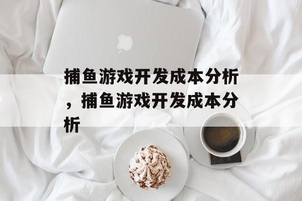 捕鱼游戏开发成本分析,捕鱼游戏开发成本分析 捕鱼游戏开发成本分析,捕鱼游戏开发成本分析