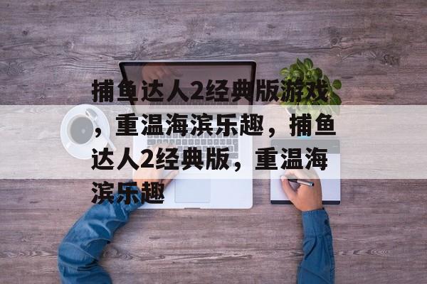 捕鱼达人2经典版游戏,重温海滨乐趣,捕鱼达人2经典版,重温海滨乐趣 捕鱼达人2经典版游戏,重温海滨乐趣,捕鱼达人2经典版,重温海滨乐趣