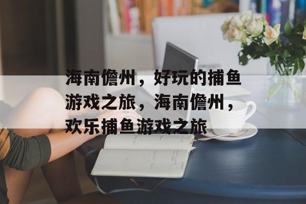 海南儋州,好玩的捕鱼游戏之旅,海南儋州,欢乐捕鱼游戏之旅 海南儋州,好玩的捕鱼游戏之旅,海南儋州,欢乐捕鱼游戏之旅