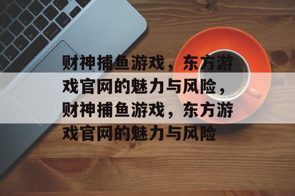 财神捕鱼游戏,东方游戏官网的魅力与风险,财神捕鱼游戏,东方游戏官网的魅力与风险 财神捕鱼游戏,东方游戏官网的魅力与风险,财神捕鱼游戏,东方游戏官网的魅力与风险