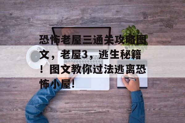 恐怖老屋三通关攻略图文,老屋3,逃生秘籍!图文教你过法逃离恐怖小屋! 恐怖老屋三通关攻略图文,老屋3,逃生秘籍!图文教你过法逃离恐怖小屋!