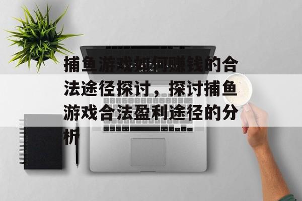 捕鱼游戏如何赚钱的合法途径探讨,探讨捕鱼游戏合法盈利途径的分析 捕鱼游戏如何赚钱的合法途径探讨,探讨捕鱼游戏合法盈利途径的分析