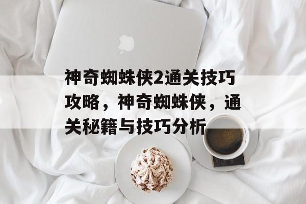 神奇蜘蛛侠2通关技巧攻略,神奇蜘蛛侠,通关秘籍与技巧分析 神奇蜘蛛侠2通关技巧攻略,神奇蜘蛛侠,通关秘籍与技巧分析