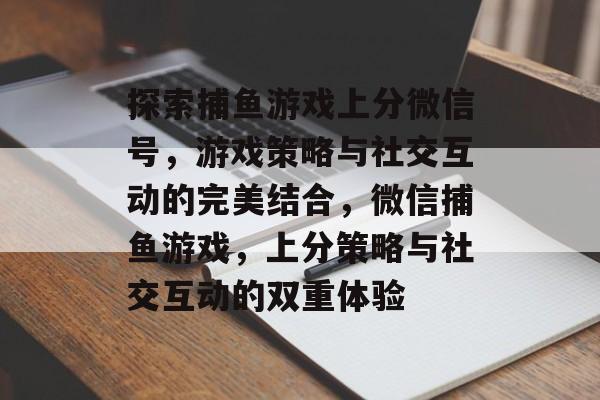 探索捕鱼游戏上分微信号,游戏策略与社交互动的完美结合,微信捕鱼游戏,上分策略与社交互动的双重体验 探索捕鱼游戏上分微信号,游戏策略与社交互动的完美结合,微信捕鱼游戏,上分策略与社交互动的双重体验
