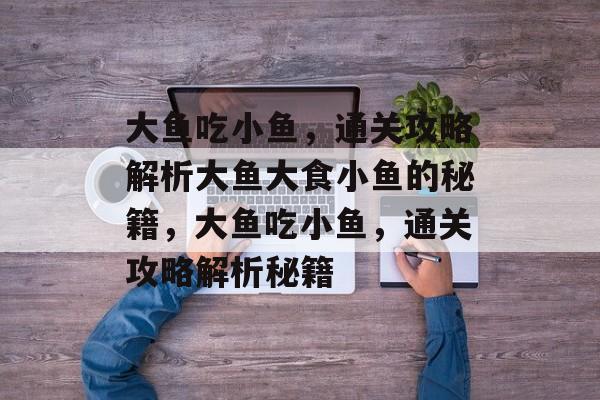 大鱼吃小鱼,通关攻略解析大鱼大食小鱼的秘籍,大鱼吃小鱼,通关攻略解析秘籍 大鱼吃小鱼,通关攻略解析大鱼大食小鱼的秘籍,大鱼吃小鱼,通关攻略解析秘籍