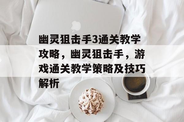 幽灵狙击手3通关教学攻略,幽灵狙击手,游戏通关教学策略及技巧解析 幽灵狙击手3通关教学攻略,幽灵狙击手,游戏通关教学策略及技巧解析