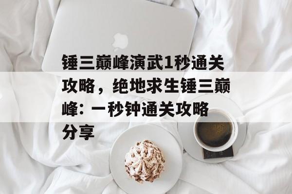 锤三巅峰演武1秒通关攻略,绝地求生锤三巅峰: 一秒钟通关攻略分享 锤三巅峰演武1秒通关攻略,绝地求生锤三巅峰: 一秒钟通关攻略分享