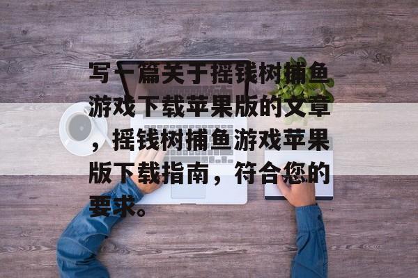 写一篇关于摇钱树捕鱼游戏下载苹果版的文章,摇钱树捕鱼游戏苹果版下载指南,符合您的要求。 写一篇关于摇钱树捕鱼游戏下载苹果版的文章,摇钱树捕鱼游戏苹果版下载指南,符合您的要求。