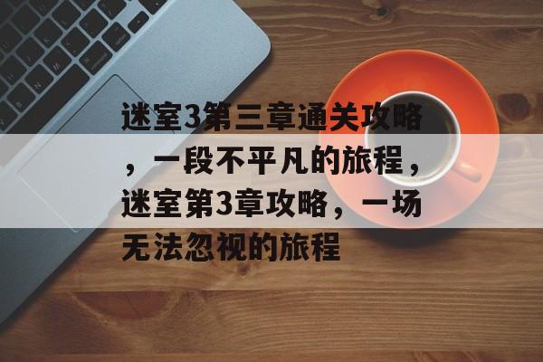 迷室3第三章通关攻略,一段不平凡的旅程,迷室第3章攻略,一场无法忽视的旅程 迷室3第三章通关攻略,一段不平凡的旅程,迷室第3章攻略,一场无法忽视的旅程