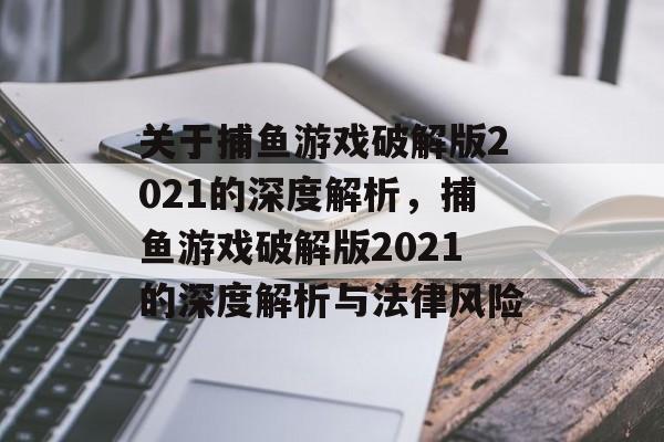 关于捕鱼游戏破解版2021的深度解析，捕鱼游戏破解版2021的深度解析与法律风险