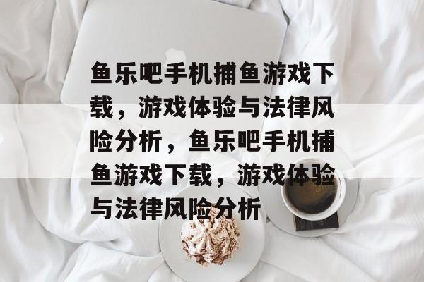 鱼乐吧手机捕鱼游戏下载,游戏体验与法律风险分析,鱼乐吧手机捕鱼游戏下载,游戏体验与法律风险分析 鱼乐吧手机捕鱼游戏下载,游戏体验与法律风险分析,鱼乐吧手机捕鱼游戏下载,游戏体验与法律风险分析
