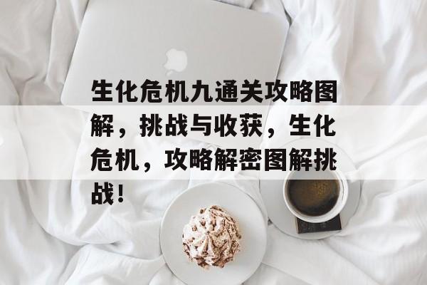 生化危机九通关攻略图解,挑战与收获,生化危机,攻略解密图解挑战! 生化危机九通关攻略图解,挑战与收获,生化危机,攻略解密图解挑战!