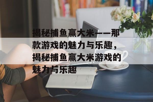 揭秘捕鱼赢大米——那款游戏的魅力与乐趣，揭秘捕鱼赢大米游戏的魅力与乐趣